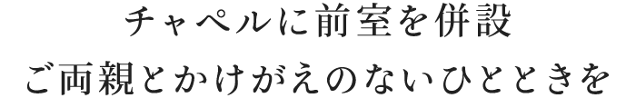 チャペルに全室を併設。ご両親とかけがえのないひとときを