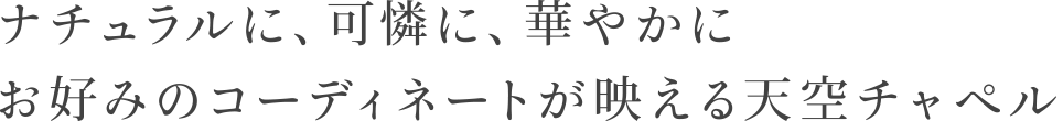 ナチュラルに、可憐に、華やかにお好みのコーディネートが映える天空チャペル