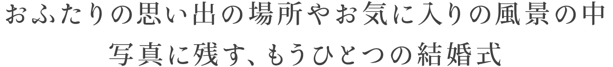 おふたりの思い出の場所やお気に入りの風景の中、写真に残す、もう一つの結婚式